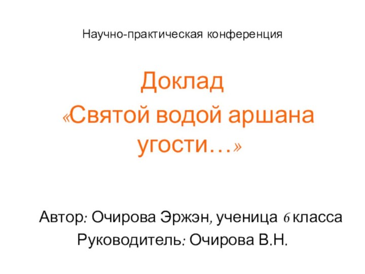 Научно-практическая конференцияДоклад «Святой водой аршана угости…»  Автор: Очирова Эржэн, ученица 6 классаРуководитель: Очирова В.Н.