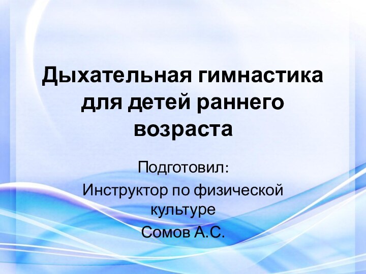 Дыхательная гимнастика для детей раннего возраста Подготовил:Инструктор по физической культуре Сомов А.С.