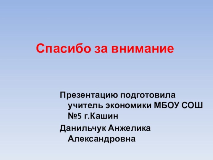 Спасибо за вниманиеПрезентацию подготовила учитель экономики МБОУ СОШ №5 г.КашинДанильчук Анжелика Александровна