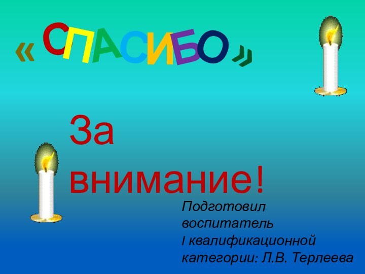 СПАСИБО«»За внимание!Подготовил воспитательI квалификационной категории: Л.В. Терлеева