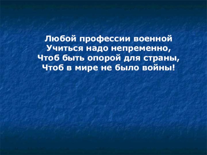 Любой профессии военной Учиться надо непременно,Чтоб быть опорой для страны, Чтоб в мире не было войны!