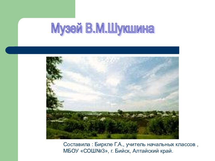 Музей В.М.ШукшинаСоставила : Биркле Г.А., учитель начальных классов ,МБОУ «СОШ№3», г. Бийск, Алтайский край.