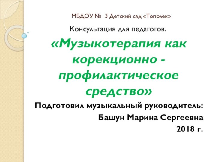 МБДОУ № 3 Детский сад «Тополек»Консультация для педагогов.«Музыкотерапия как корекционно -профилактическое средство»Подготовил