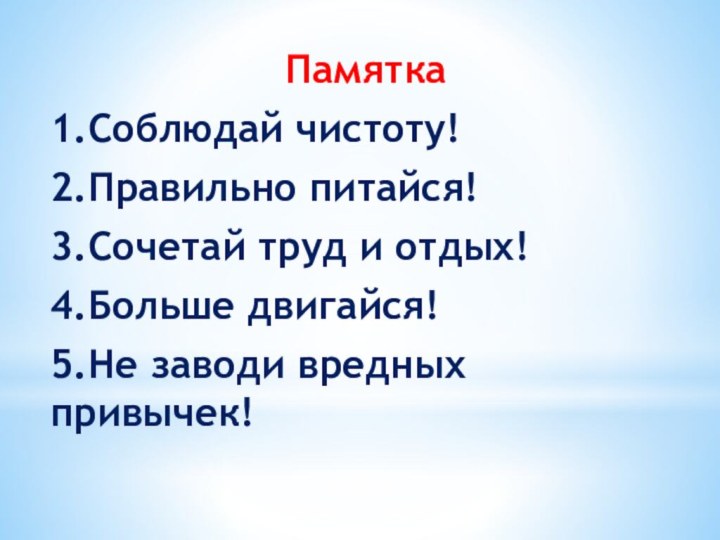 Памятка1.Соблюдай чистоту!2.Правильно питайся!3.Сочетай труд и отдых!4.Больше двигайся!5.Не заводи вредных привычек!