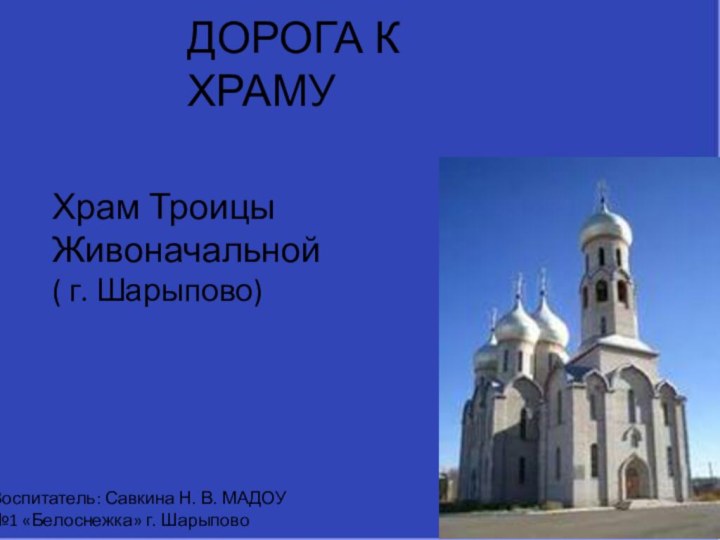 ДОРОГА К ХРАМУХрам Троицы Живоначальной( г. Шарыпово) Воспитатель: Савкина Н. В. МАДОУ №1 «Белоснежка» г. Шарыпово