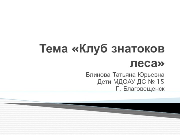 Тема «Клуб знатоков леса»Блинова Татьяна Юрьевна Дети МДОАУ ДС № 15 Г. Благовещенск