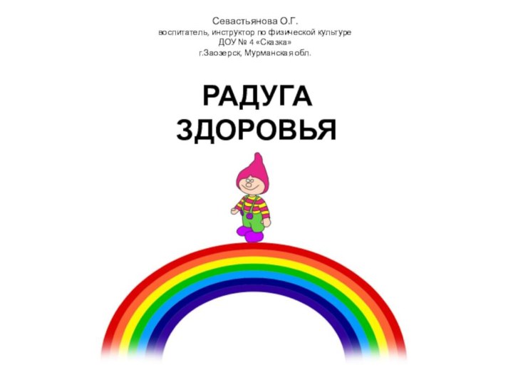 РАДУГА  ЗДОРОВЬЯСевастьянова О.Г.воспитатель, инструктор по физической культуреДОУ № 4 «Сказка»г.Заозерск, Мурманская обл.