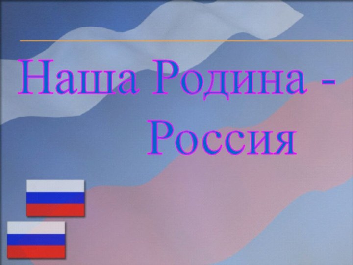 Наша Родина -    Россия