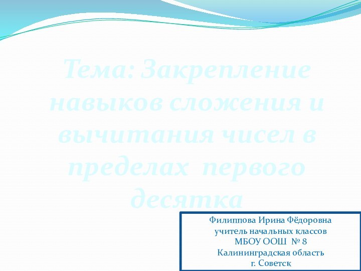 Тема: Закреплениенавыков сложения и вычитания чисел в пределах первого десяткаФилиппова Ирина