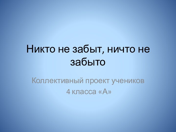 Никто не забыт, ничто не забытоКоллективный проект учеников 4 класса «А»