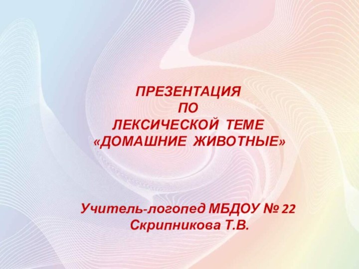 ПРЕЗЕНТАЦИЯ ПО ЛЕКСИЧЕСКОЙ ТЕМЕ «ДОМАШНИЕ ЖИВОТНЫЕ»Учитель-логопед МБДОУ № 22 Скрипникова Т.В.