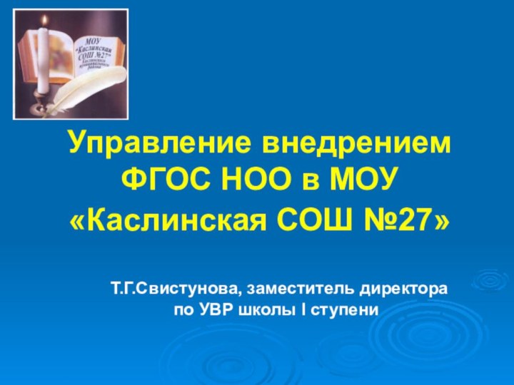 Управление внедрением  ФГОС НОО в МОУ «Каслинская СОШ №27» Т.Г.Свистунова, заместитель