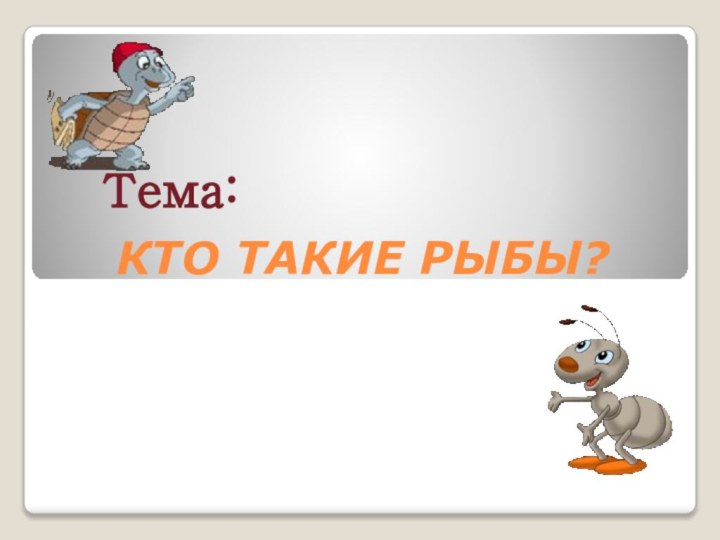 КТО ТАКИЕ РЫБЫ? Тема: