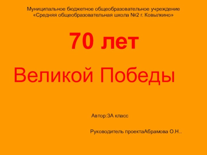 70 летВеликой ПобедыАвтор:3А классРуководитель проектаАбрамова О.Н.. Муниципальное бюджетное общеобразовательное учреждение«Средняя общеобразовательная школа №2 г. Ковылкино»