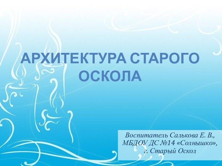 Архитектура Старого ОсколаВоспитатель Салькова Е. В., МБДОУ ДС №14 «Солнышко», г. Старый Оскол