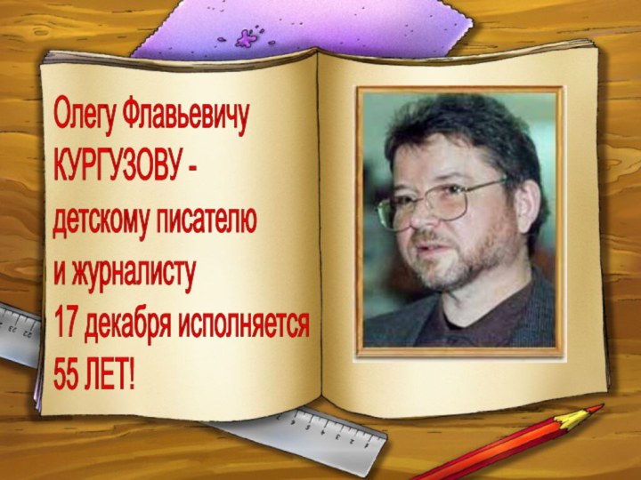 Олегу Флавьевичу  КУРГУЗОВУ -  детскому писателю  и журналисту