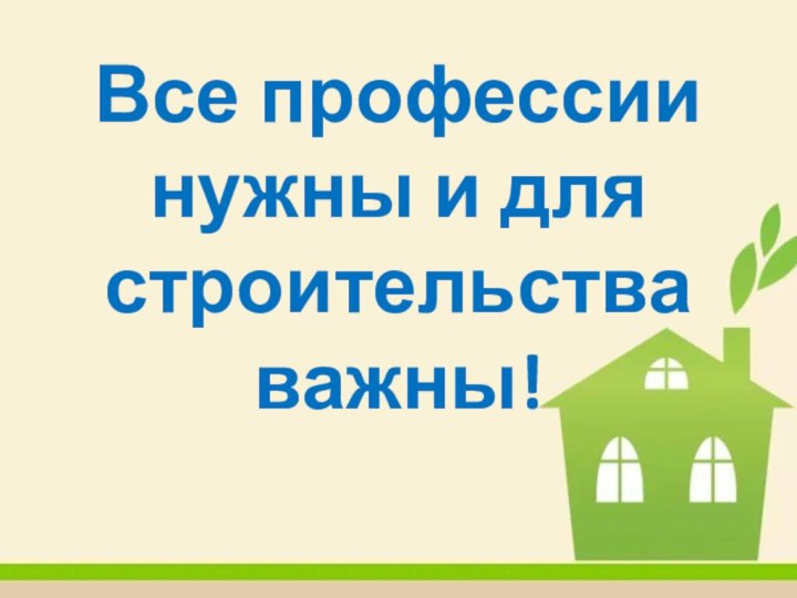 Все профессии нужны и для строительства важны!