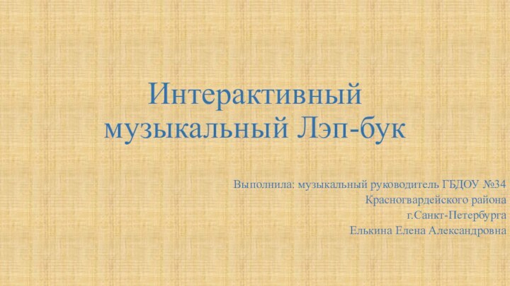 Интерактивный музыкальный Лэп-букВыполнила: музыкальный руководитель ГБДОУ №34 Красногвардейского района г.Санкт-ПетербургаЕлькина Елена Александровна