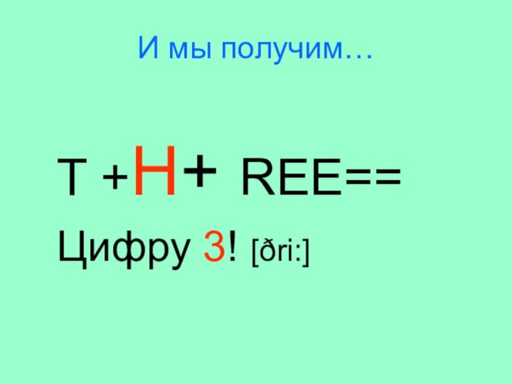 И мы получим…T +H+ REE==Цифру 3! [ðri:]