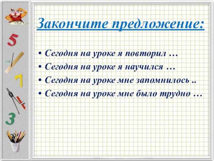 Закончите предложение:Сегодня на уроке я повторил …Сегодня на уроке я научился …Сегодня