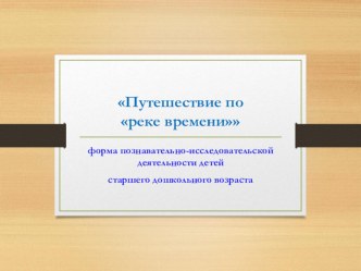 Форма познавательно-исследовательской деятельности с детьми старшего дошкольного возраста Путешествие по реке времени Н.А. Коротковой презентация к уроку по окружающему миру (подготовительная группа)