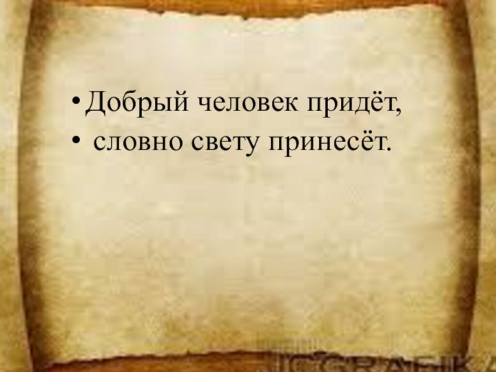 Добрый человек придёт, словно свету принесёт.