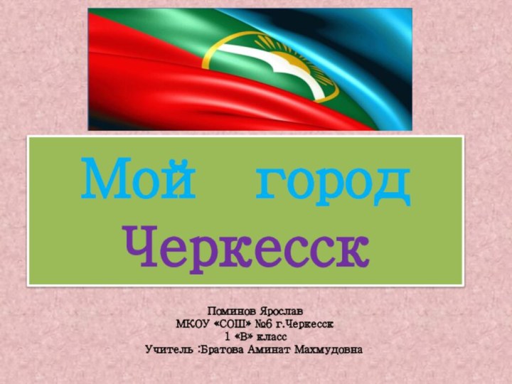 Мой город ЧеркесскПоминов Ярослав МКОУ «СОШ» №6 г.Черкесск1 «В» классУчитель :Братова Аминат Махмудовна