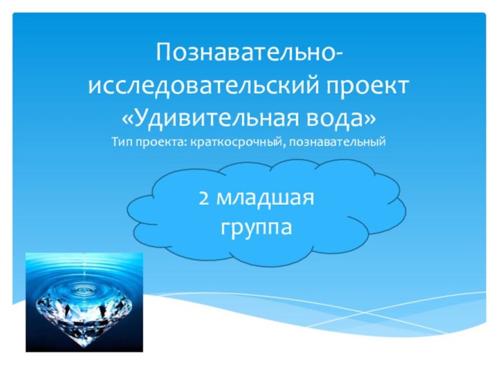 Познавательно-исследовательский проект  «Удивительная вода» Тип проекта: краткосрочный, познавательный 2 младшая группа