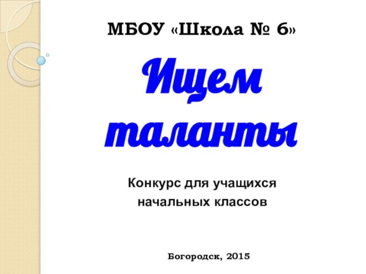 Конкурс для учащихся начальных классовИщем талантыМБОУ «Школа № 6»Богородск, 2015