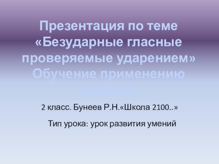 Презентация по теме «Безударные гласные проверяемые ударением»  Обучение применению правилуТип урока: