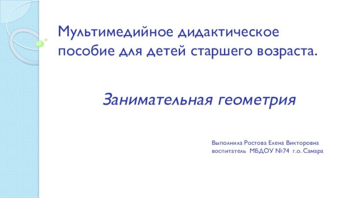 Мультимедийное дидактическое пособие для детей старшего возраста.Занимательная геометрияВыполнила Ростова Елена Викторовнавоспитатель МБДОУ №74 г.о. Самара