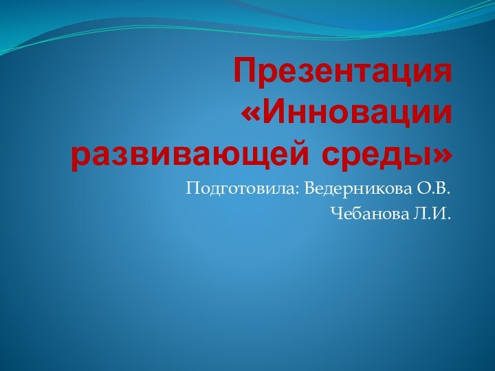 Презентация «Инновации развивающей среды» Подготовила: Ведерникова О.В.Чебанова Л.И.