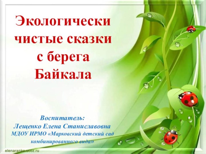 Воспитатель: Лещенко Елена СтаниславовнаМДОУ ИРМО «Марковский детский сад комбинированного вида»Экологически чистые сказки с берега Байкала