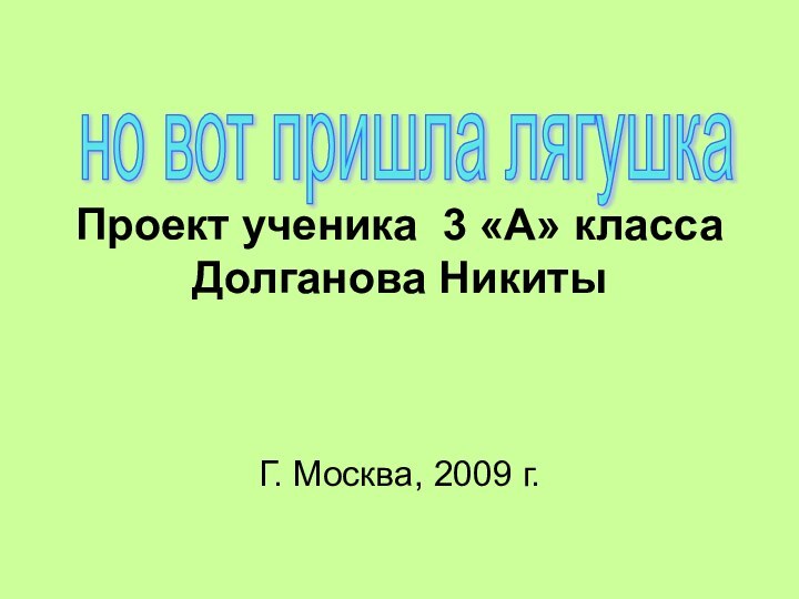 Проект ученика 3 «А» класса Долганова НикитыГ. Москва, 2009 г.но вот пришла лягушка