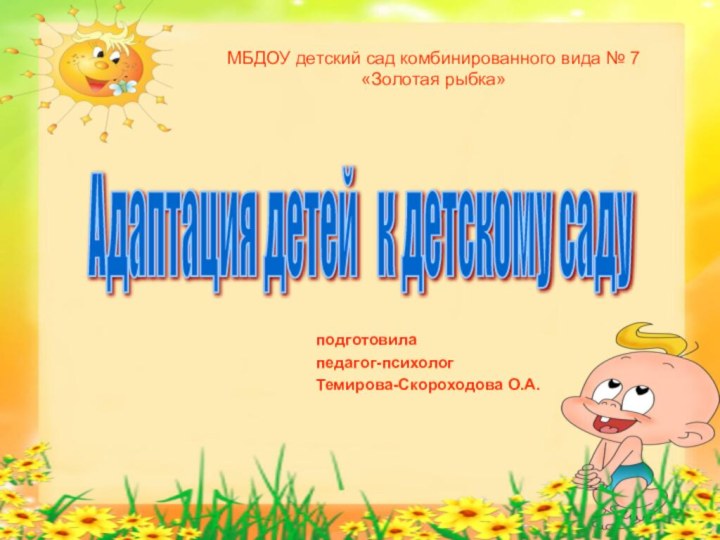 подготовилапедагог-психологТемирова-Скороходова О.А.Адаптация детей  к детскому саду МБДОУ детский сад комбинированного вида № 7 «Золотая рыбка»