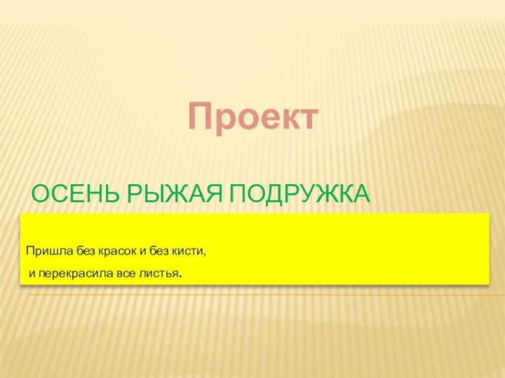 Осень рыжая подружкаПришла без красок и без кисти, и перекрасила все листья. Проект