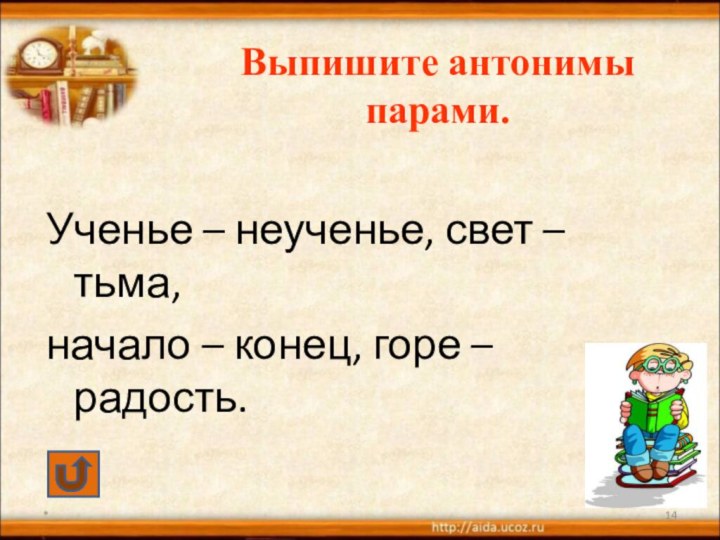 Выпишите антонимы парами.Ученье – неученье, свет – тьма,начало – конец, горе – радость.*