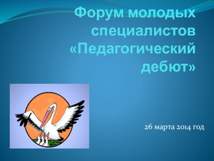 Форум молодых специалистов «Педагогический дебют»26 марта 2014 год