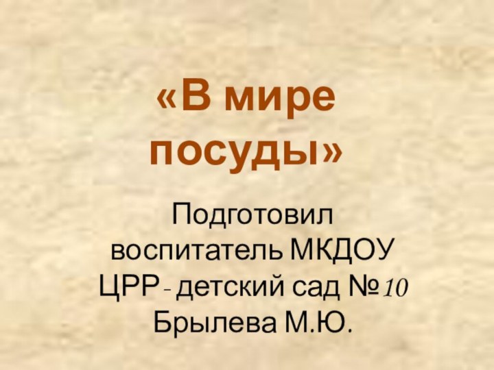 «В мире посуды»Подготовил воспитатель МКДОУ ЦРР- детский сад №10 Брылева М.Ю.