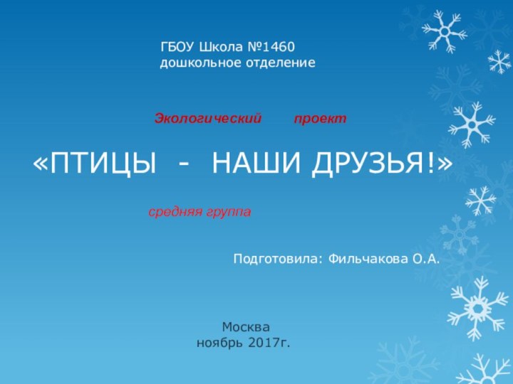 «ПТИЦЫ - НАШИ ДРУЗЬЯ!»Экологический    проектГБОУ Школа №1460дошкольное отделениеПодготовила: Фильчакова О.А.Москваноябрь 2017г.средняя группа