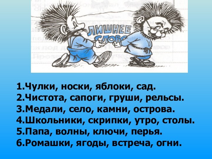 1.Чулки, носки, яблоки, сад.2.Чистота, сапоги, груши, рельсы.3.Медали, село, камни, острова.4.Школьники, скрипки, утро,