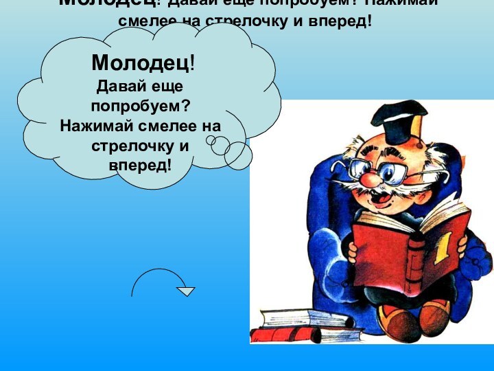 Молодец! Давай еще попробуем? Нажимай смелее на стрелочку и вперед! Молодец!