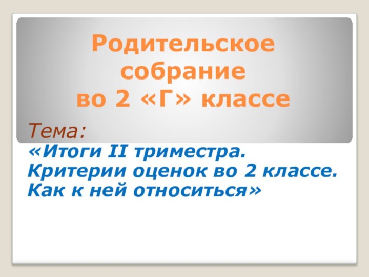 Родительское  собрание  во 2 «Г» классе Тема: «Итоги II триместра.