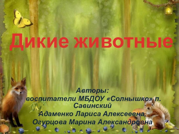 Авторы: воспитатели МБДОУ «Солнышко» п. Савинский Адаменко Лариса Алексеевна, Огурцова Марина АлександровнаДикие животные