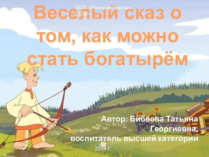 Веселый сказ о том, как можно стать богатырёмМОУ «Райсеменовская СОШ»Автор: Бибеева Татьяна