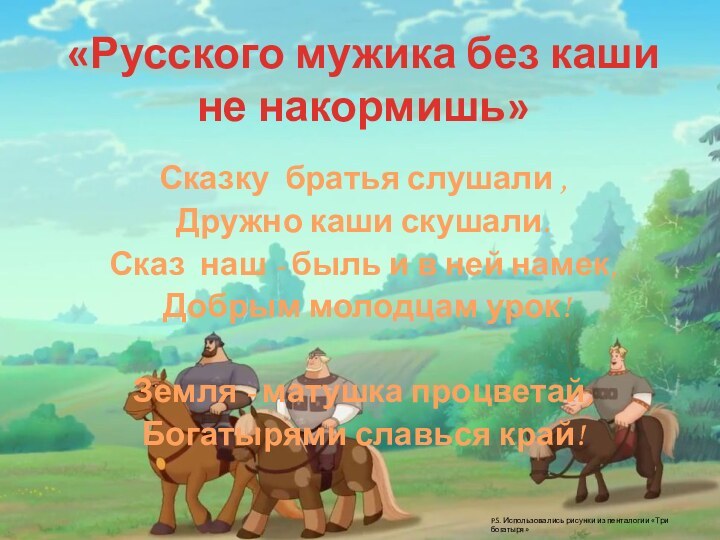 «Русского мужика без каши не накормишь»Сказку братья слушали , Дружно каши скушали.Сказ