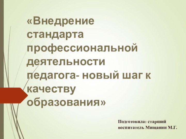 «Внедрение стандарта профессиональной деятельности педагога- новый шаг к качеству образования»Подготовила: старший воспитатель Мищанин М.Г.