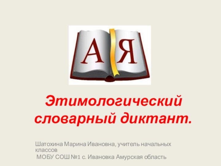 Этимологический словарный диктант.Шатохина Марина Ивановна, учитель начальных классов МОБУ СОШ №1 с. Ивановка Амурская область