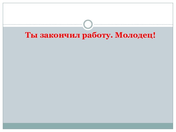 Ты закончил работу. Молодец!