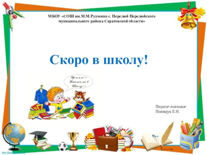 МБОУ «СОШ им.М.М.Рудченко с. Перелюб Перелюбского муниципального района Саратовской области»Скоро в школу!Педагог-психологПолещук Е.Н.